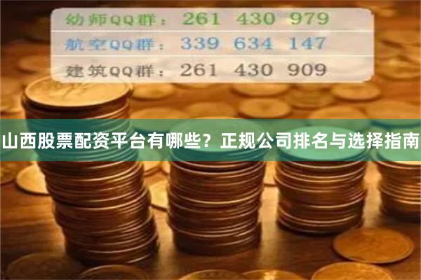 山西股票配资平台有哪些？正规公司排名与选择指南