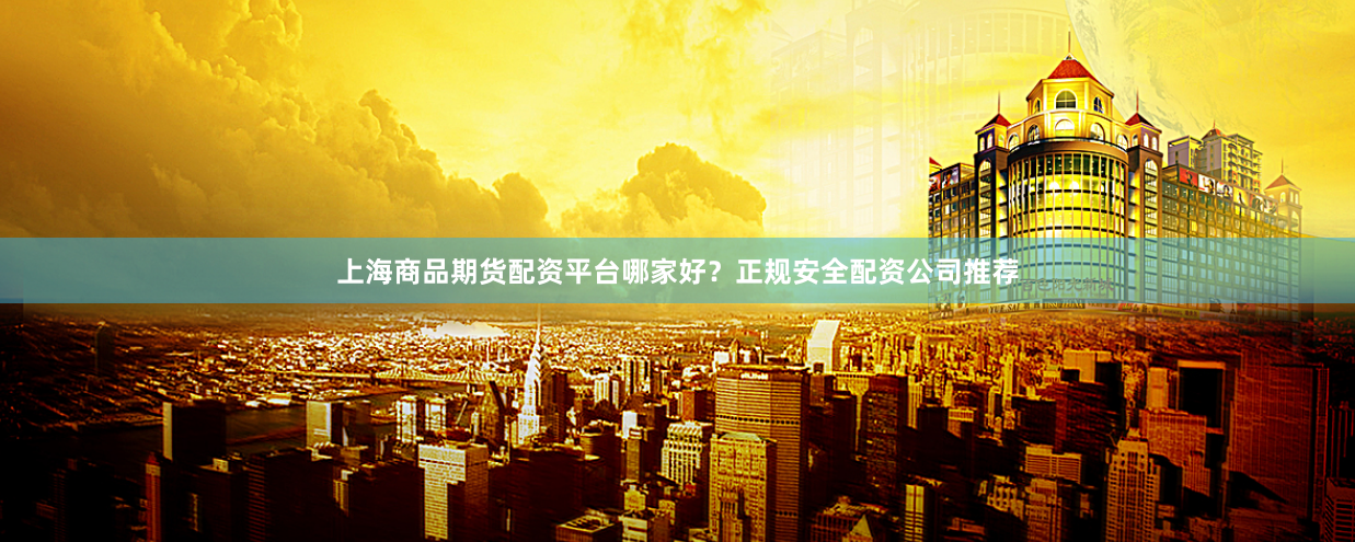上海商品期货配资平台哪家好？正规安全配资公司推荐