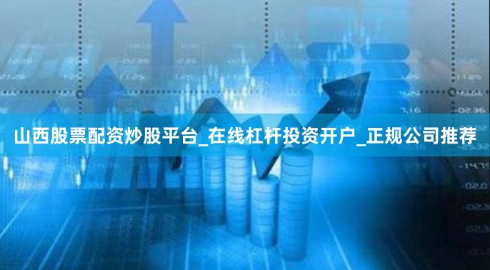 山西股票配资炒股平台_在线杠杆投资开户_正规公司推荐