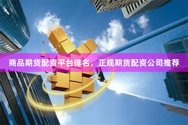 商品期货配资平台排名，正规期货配资公司推荐