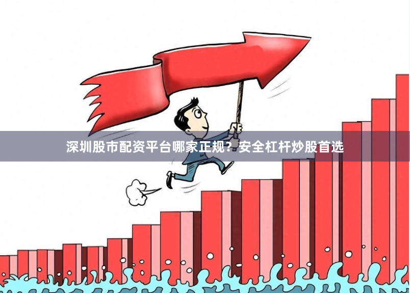深圳股市配资平台哪家正规？安全杠杆炒股首选