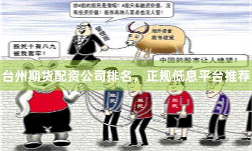 台州期货配资公司排名，正规低息平台推荐