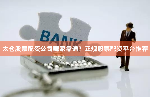 太仓股票配资公司哪家靠谱？正规股票配资平台推荐