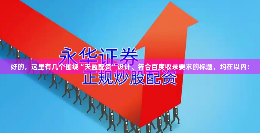 好的，这里有几个围绕“天盈配资”设计、符合百度收录要求的标题，均在以内：