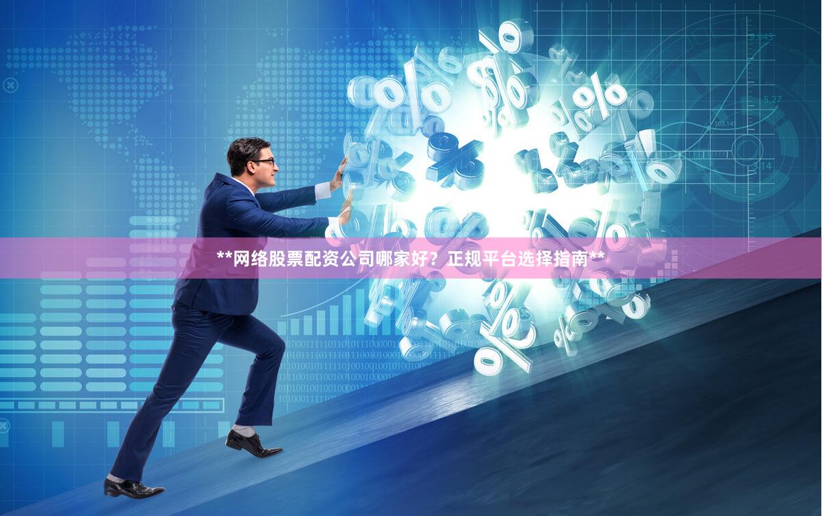 **网络股票配资公司哪家好？正规平台选择指南**