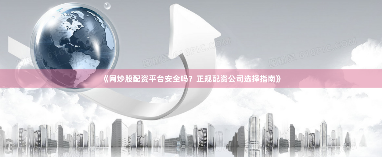 《网炒股配资平台安全吗？正规配资公司选择指南》