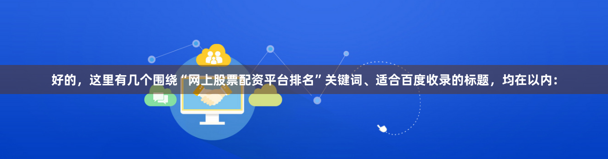 好的，这里有几个围绕“网上股票配资平台排名”关键词、适合百度收录的标题，均在以内：