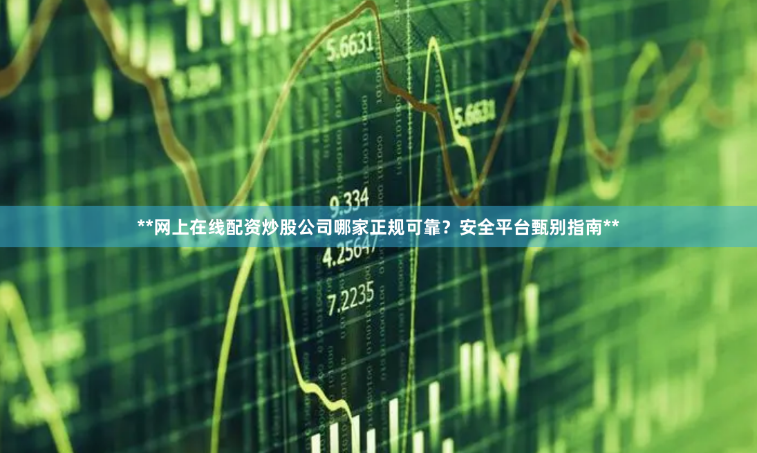 **网上在线配资炒股公司哪家正规可靠？安全平台甄别指南**