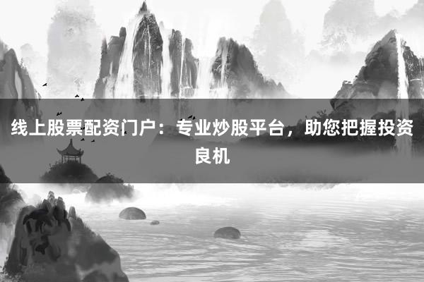 线上股票配资门户：专业炒股平台，助您把握投资良机