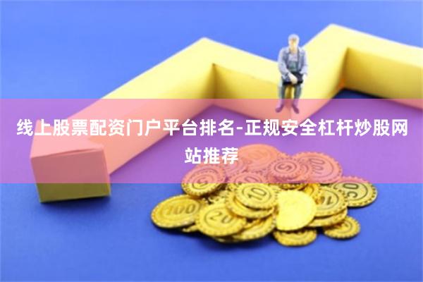 线上股票配资门户平台排名-正规安全杠杆炒股网站推荐