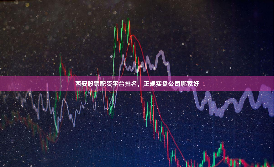 西安股票配资平台排名，正规实盘公司哪家好