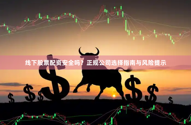 线下股票配资安全吗？正规公司选择指南与风险提示