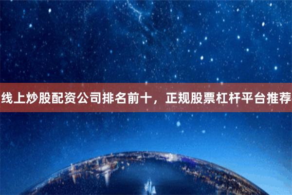 线上炒股配资公司排名前十，正规股票杠杆平台推荐