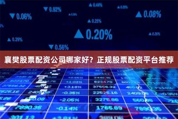 襄樊股票配资公司哪家好？正规股票配资平台推荐