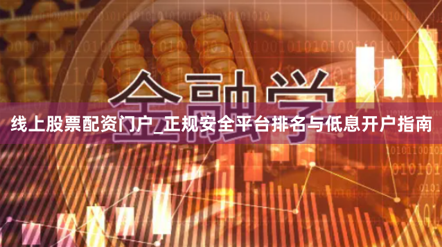 线上股票配资门户_正规安全平台排名与低息开户指南