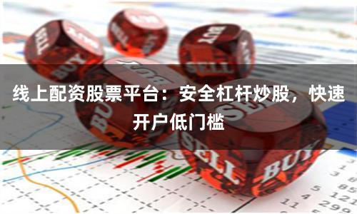 线上配资股票平台：安全杠杆炒股，快速开户低门槛