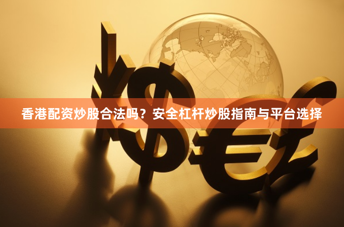 香港配资炒股合法吗？安全杠杆炒股指南与平台选择