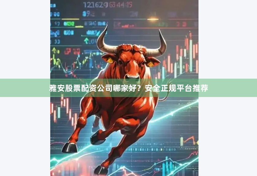 雅安股票配资公司哪家好？安全正规平台推荐