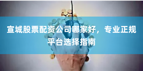宣城股票配资公司哪家好，专业正规平台选择指南