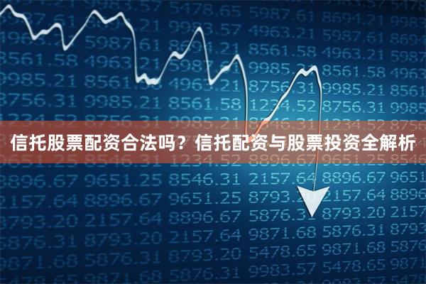 信托股票配资合法吗？信托配资与股票投资全解析