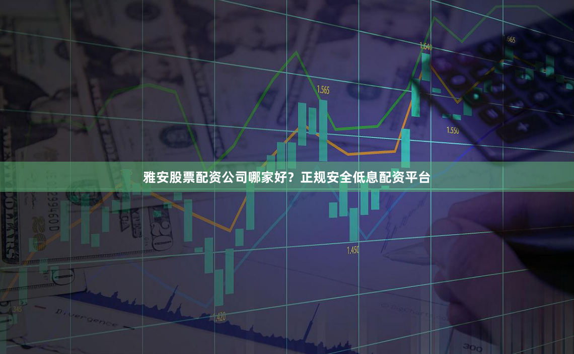 雅安股票配资公司哪家好？正规安全低息配资平台