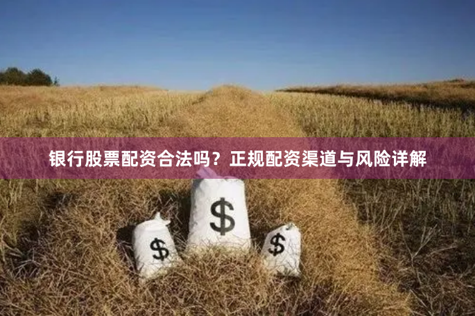 银行股票配资合法吗？正规配资渠道与风险详解