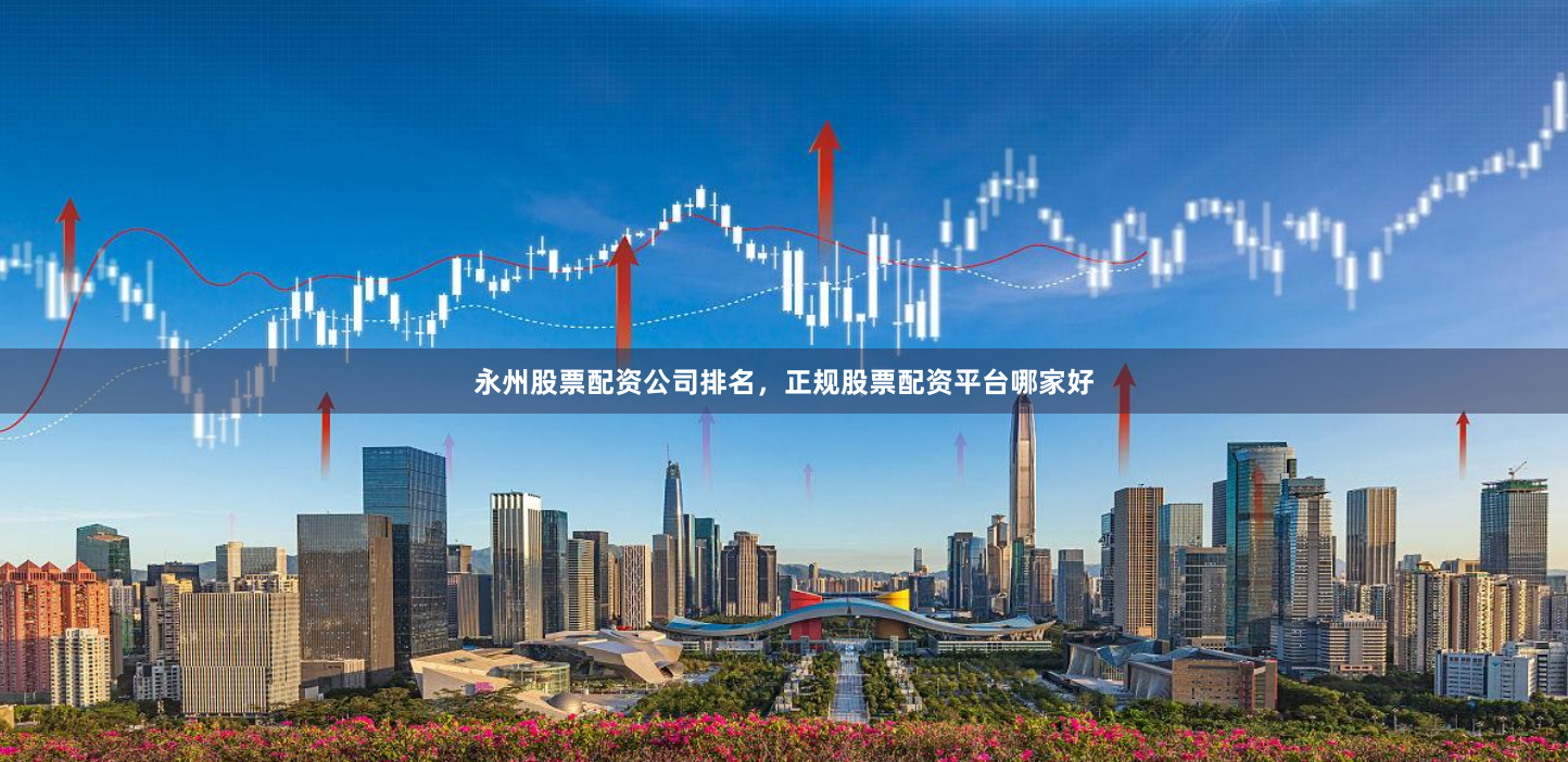 永州股票配资公司排名，正规股票配资平台哪家好