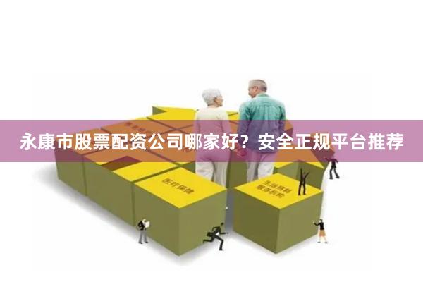 永康市股票配资公司哪家好？安全正规平台推荐