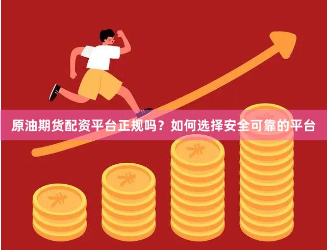 原油期货配资平台正规吗？如何选择安全可靠的平台