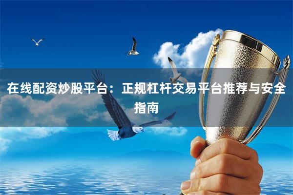 在线配资炒股平台：正规杠杆交易平台推荐与安全指南