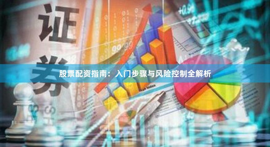 股票配资指南：入门步骤与风险控制全解析