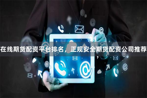在线期货配资平台排名，正规安全期货配资公司推荐
