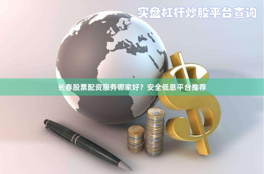 长春股票配资服务哪家好？安全低息平台推荐