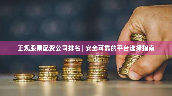 正规股票配资公司排名 | 安全可靠的平台选择指南