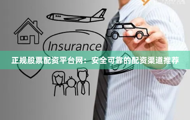 正规股票配资平台网：安全可靠的配资渠道推荐