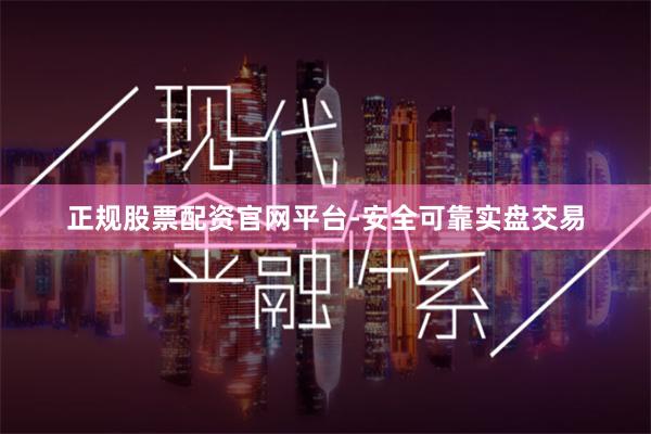 正规股票配资官网平台-安全可靠实盘交易