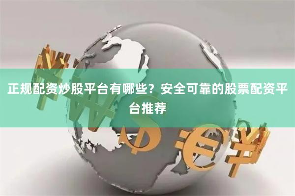 正规配资炒股平台有哪些？安全可靠的股票配资平台推荐