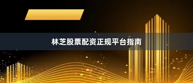 林芝股票配资正规平台指南