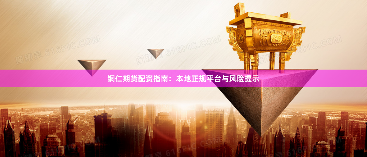 铜仁期货配资指南：本地正规平台与风险提示