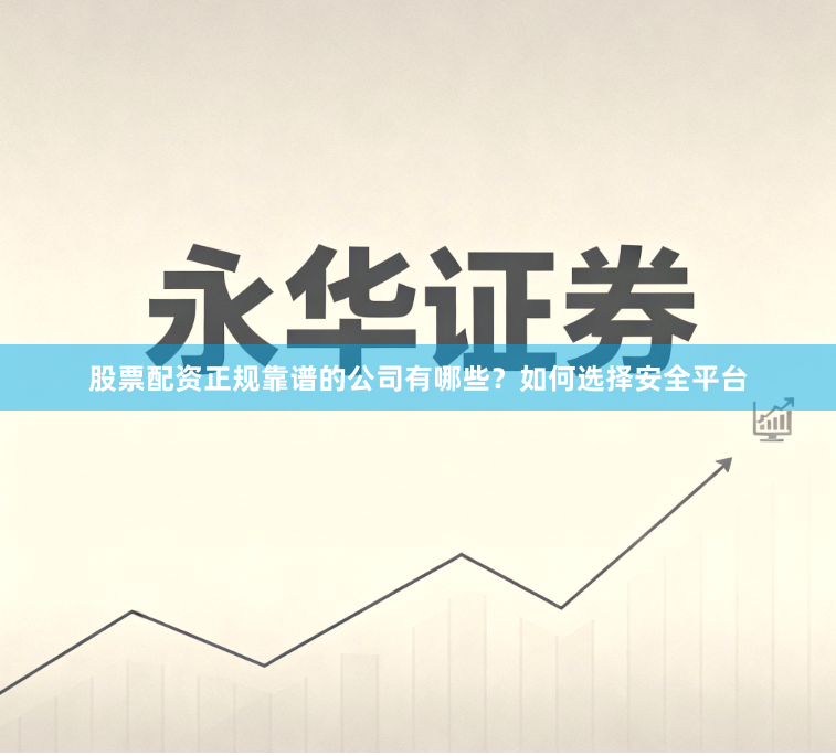 股票配资正规靠谱的公司有哪些？如何选择安全平台