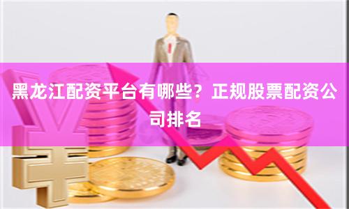 黑龙江配资平台有哪些？正规股票配资公司排名