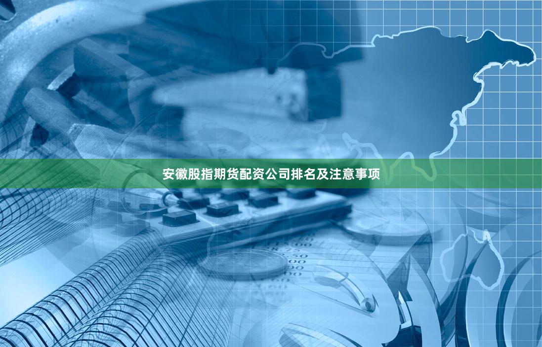安徽股指期货配资公司排名及注意事项