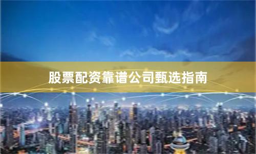 股票配资靠谱公司甄选指南