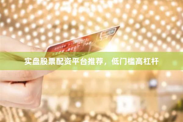 实盘股票配资平台推荐，低门槛高杠杆