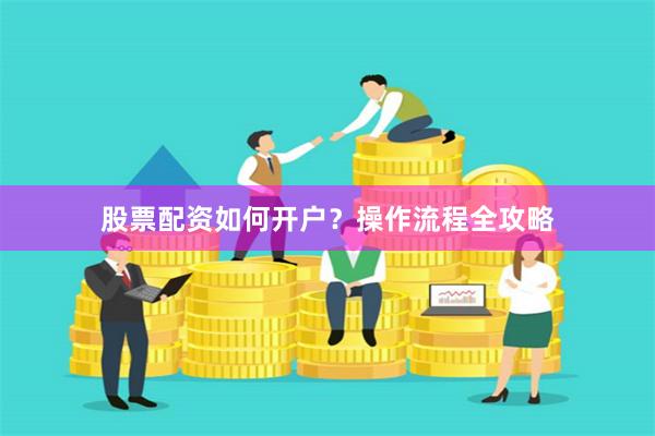 股票配资如何开户？操作流程全攻略