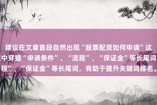 建议在文章首段自然出现“股票配资如何申请”这个核心短语，并在正文中穿插“申请条件”、“流程”、“保证金”等长尾词，有助于提升关键词排名。